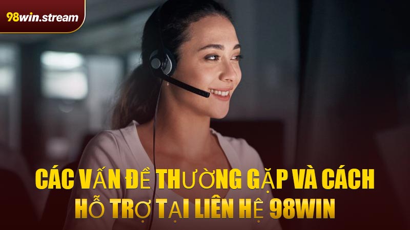 Các vấn đề thường gặp và cách hỗ trợ tại Liên Hệ 98WIN