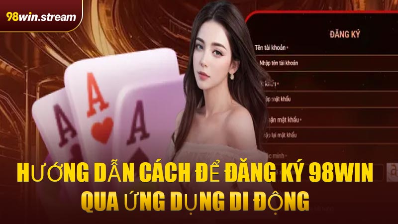 Hướng dẫn cách để Đăng Ký 98WIN qua ứng dụng di động