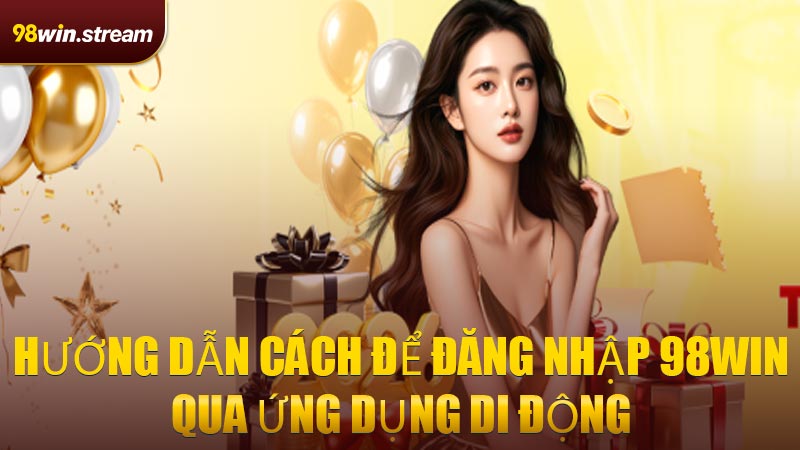 Hướng dẫn cách để Đăng Nhập 98WIN qua ứng dụng di động