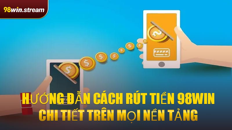 Hướng dẫn cách rút tiền 98WIN chi tiết trên mọi nền tảng