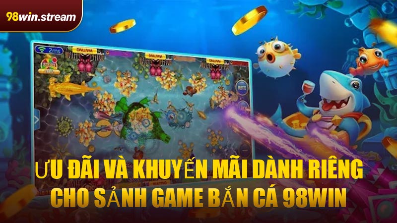 Ưu đãi và khuyến mãi dành riêng cho sảnh game Bắn Cá 98WIN