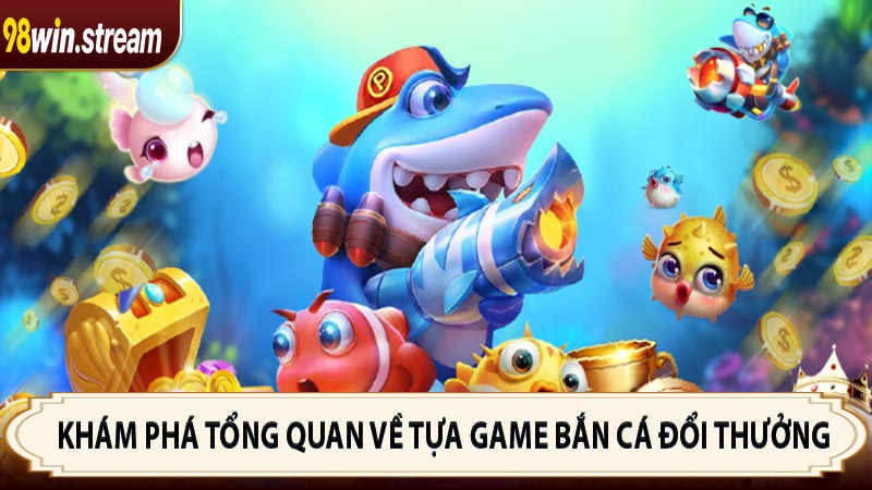 Khám phá tổng quan về tựa game bắn cá đổi thưởng